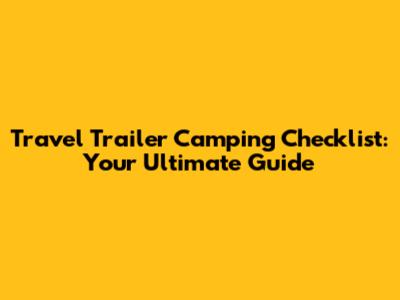 Travel Trailer Camping Checklist: Your Ultimate Guide