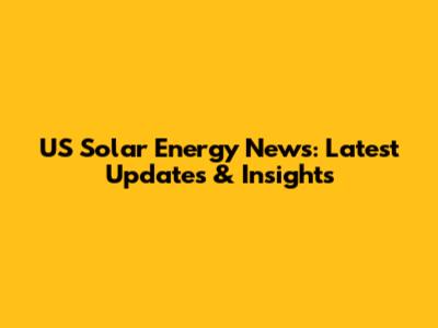 US Solar Energy News: Latest Updates & Insights