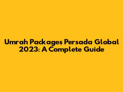 Umrah Packages Persada Global 2023: A Complete Guide