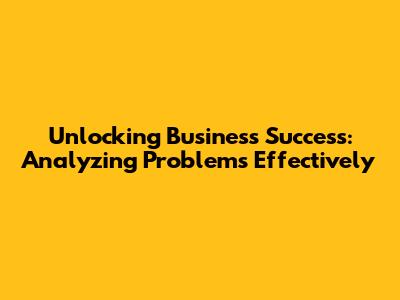 Unlocking Business Success: Analyzing Problems Effectively