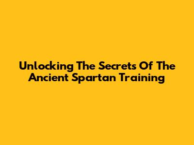 Unlocking The Secrets Of The Ancient Spartan Training