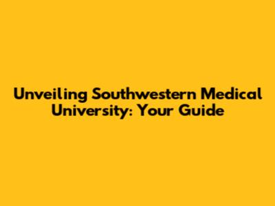 Unveiling Southwestern Medical University: Your Guide