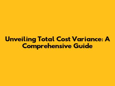 Unveiling Total Cost Variance: A Comprehensive Guide