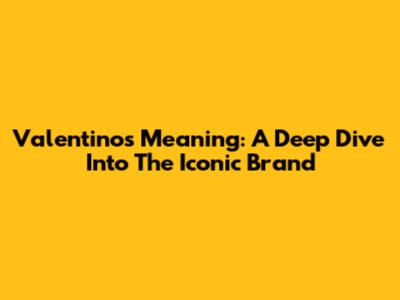 Valentino's Meaning: A Deep Dive Into The Iconic Brand