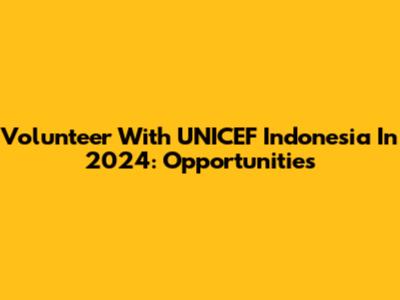 Volunteer With UNICEF Indonesia In 2024: Opportunities