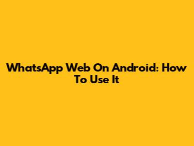 WhatsApp Web On Android: How To Use It