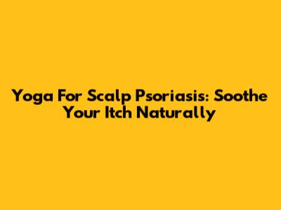 Yoga For Scalp Psoriasis: Soothe Your Itch Naturally