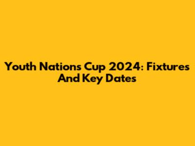 Youth Nations Cup 2024: Fixtures And Key Dates